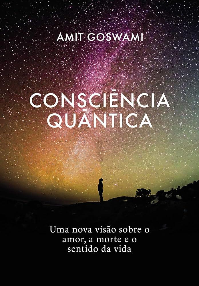 "Consciência quântica: Uma nova visão sobre o amor, a morte e o sentido da vida" por Amit Goswami