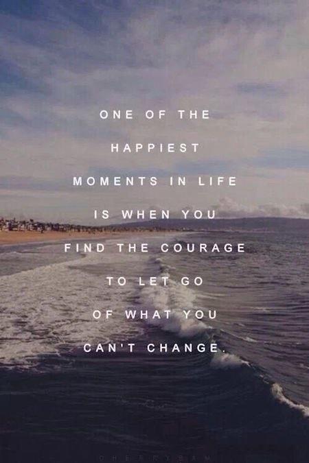 One of the happiest moments in life is when you find the courage to let go of what you can't change.