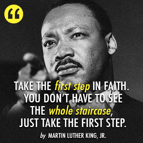 Take the first step in faith. You don't have to see the whole staicase, just take the first step.