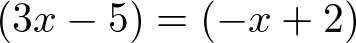 (3x - 5) = (-x + 2)