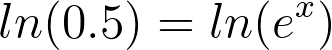 ln(0.5) = ln(e^x)