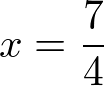 x = 7/4