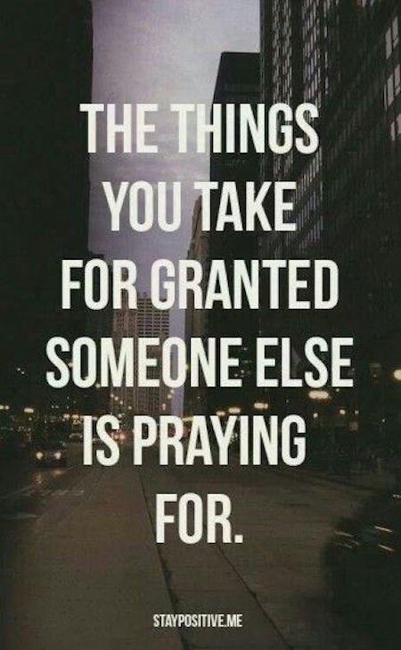 The things you take for granted someone else is praying for.